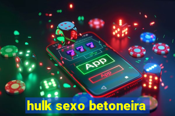 hulk sexo betoneira